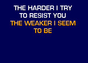 THE HARDER I TRY
TO RESIST YOU
THE WEAKER I SEEM
TO BE