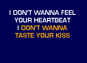 I DDMT WANNA FEEL
YOUR HEARTBEAT
I DON'T WANNA
TASTE YOUR KISS