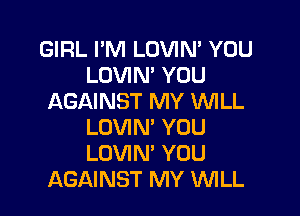 GIRL I'M LOVIN' YOU
LOVIN' YOU
AGAINST MY INILL

LOVIN' YOU
LOVIN' YOU
AGAINST MY WLL