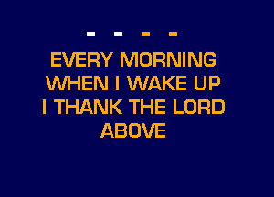 EVERY MORNING
NHHUlmmKEUP

I THANK THE LORD
ABOVE