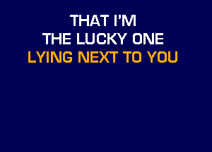 THAT I'M
THE LUCKY ONE
LYING NEXT TO YOU