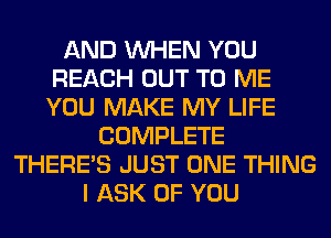 AND WHEN YOU
REACH OUT TO ME
YOU MAKE MY LIFE

COMPLETE
THERE'S JUST ONE THING
I ASK OF YOU