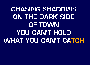 CHASING SHADOWS
ON THE DARK SIDE
OF TOWN
YOU CAN'T HOLD
WHAT YOU CAN'T CATCH