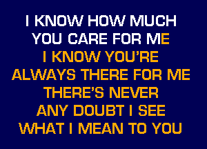 I KNOW HOW MUCH
YOU CARE FOR ME
I KNOW YOU'RE
ALWAYS THERE FOR ME
THERE'S NEVER
ANY DOUBT I SEE
INHAT I MEAN TO YOU