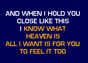 AND INHEN I HOLD YOU
CLOSE LIKE THIS
I KNOW INHAT
HEAVEN IS
ALL I WANT IS FOR YOU
TO FEEL IT T00