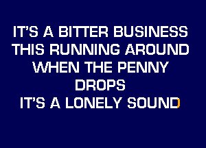 ITS A BITTER BUSINESS
THIS RUNNING AROUND
WHEN THE PENNY
DROPS
ITS A LONELY SOUND