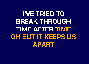 I'VE TRIED TO
BREAK THROUGH
TIME AFTER TIME

0H BUT IT KEEPS US
APART