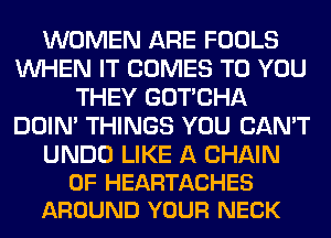 WOMEN ARE FOOLS
WHEN IT COMES TO YOU
THEY GOTCHA
DOIN' THINGS YOU CAN'T

UNDO LIKE A CHAIN
0F HEARTACHES
AROUND YOUR NECK