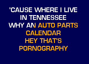 'CAUSE WHERE I LIVE
IN TENNESSEE
WHY AN AUTO PARTS
CALENDAR
HEY THAT'S
PORNOGRAPHY