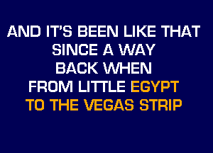 AND ITS BEEN LIKE THAT
SINCE A WAY
BACK WHEN

FROM LITI'LE EGYPT
TO THE VEGAS STRIP