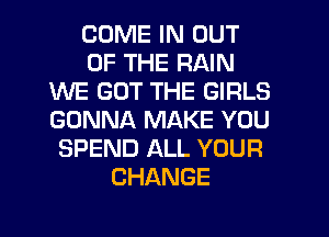COME IN OUT
OF THE RAIN
WE GOT THE GIRLS
GONNA MAKE YOU
SPEND ALL YOUR
CHANGE