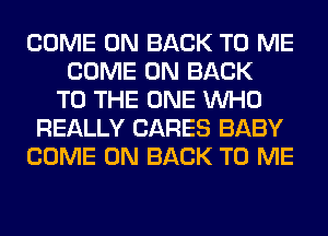 COME ON BACK TO ME
COME ON BACK
TO THE ONE WHO
REALLY CARES BABY
COME ON BACK TO ME