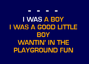 I WAS A BOY
I WAS A GOOD LITTLE

BOY
WANTIN' IN THE
PLAYGROUND FUN