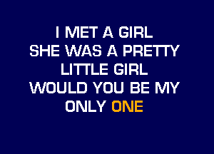 I MET A GIRL
SHE WAS A PRETTY
LITI'LE GIRL
WOULD YOU BE MY
ONLY ONE