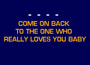 COME ON BACK
TO THE ONE WHO
REALLY LOVES YOU BABY