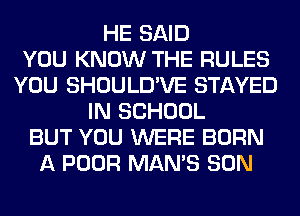 HE SAID
YOU KNOW THE RULES
YOU SHOULD'VE STAYED
IN SCHOOL
BUT YOU WERE BORN
A POOR MAN'S SON