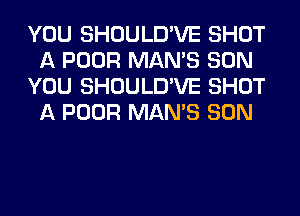 YOU SHOULD'VE SHOT
A POOR MAN'S SON
YOU SHOULD'VE SHOT
A POOR MAN'S SON