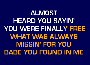 ALMOST
HEARD YOU SAYIN'
YOU WERE FINALLY FREE
WHAT WAS ALWAYS
MISSIN' FOR YOU
BABE YOU FOUND IN ME