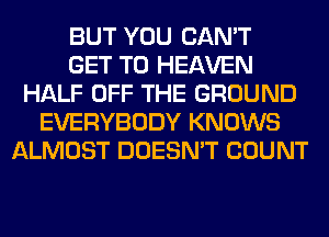 BUT YOU CAN'T
GET TO HEAVEN
HALF OFF THE GROUND
EVERYBODY KNOWS
ALMOST DOESN'T COUNT