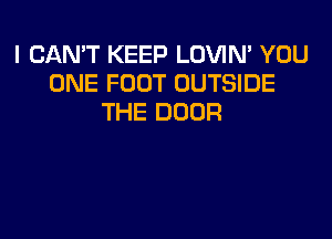 I CAN'T KEEP LOVIN' YOU
ONE FOOT OUTSIDE
THE DOOR