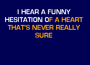 I HEAR A FUNNY
HESITATION OF A HEART
THAT'S NEVER REALLY
SURE