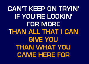 CAN'T KEEP ON TRYIN'
IF YOU'RE LOOKIN'
FOR MORE
THAN ALL THAT I CAN
GIVE YOU
THAN WHAT YOU
CAME HERE FOR