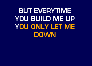 BUT EVERYTIME
YOU BUILD ME UP
YOU ONLY LET ME

DOWN

g