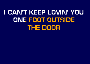 I CAN'T KEEP LOVIN' YOU
ONE FOOT OUTSIDE
THE DOOR