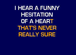 l HEAR A FUNNY
HESITATION
OF A HEART

THAT'S NEVER
REALLY SURE