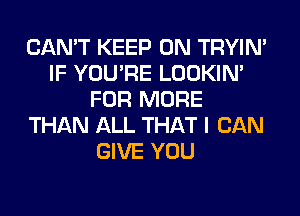 CAN'T KEEP ON TRYIN'
IF YOU'RE LOOKIN'
FOR MORE
THAN ALL THAT I CAN
GIVE YOU