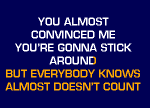 YOU ALMOST
CONVINCED ME
YOU'RE GONNA STICK
AROUND
BUT EVERYBODY KNOWS
ALMOST DOESN'T COUNT