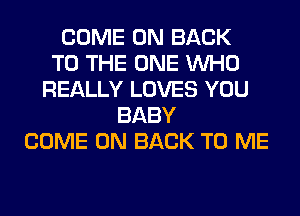 COME ON BACK
TO THE ONE WHO
REALLY LOVES YOU
BABY
COME ON BACK TO ME