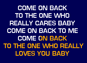 COME ON BACK
TO THE ONE WHO
REALLY CARES BABY
COME ON BACK TO ME
COME ON BACK
TO THE ONE WHO REALLY
LOVES YOU BABY