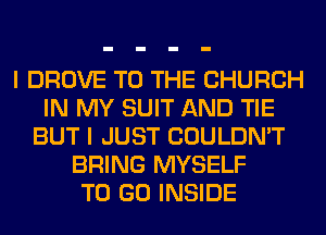 I DROVE TO THE CHURCH
IN MY SUIT AND TIE
BUT I JUST COULDN'T
BRING MYSELF
TO GO INSIDE