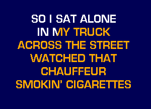 SO I SAT ALONE
IN MY TRUCK
ACROSS THE STREET
WATCHED THAT
CHAUFFEUR
SMOKIN' CIGARETTES