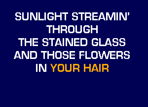 SUNLIGHT STREAMIN'
THROUGH
THE STAINED GLASS
AND THOSE FLOWERS
IN YOUR HAIR