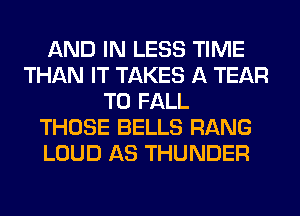 AND IN LESS TIME
THAN IT TAKES A TEAR
T0 FALL
THOSE BELLS RANG
LOUD AS THUNDER