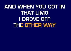 AND WHEN YOU GOT IN
THAT LIMO
l DROVE OFF
THE OTHER WAY