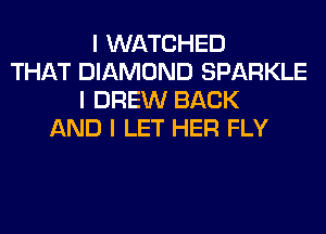 I WATCHED
THAT DIAMOND SPARKLE
I DREW BACK
AND I LET HER FLY