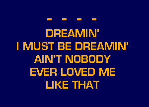 DREAMIN'

I MUST BE DREAMIN'
AIN'T NOBODY
EVER LOVED ME
LIKE THAT
