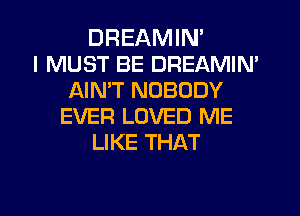 DREAMIN'

I MUST BE DREAMIN'
AIMT NOBODY
EVER LOVED ME
LIKE THAT
