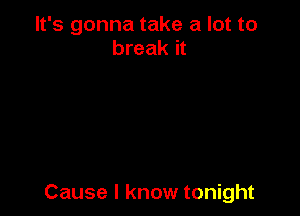 It's gonna take a lot to
break it

Cause I know tonight