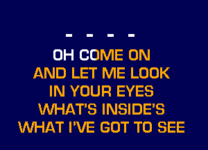 0H COME ON
AND LET ME LOOK
IN YOUR EYES
WHATS INSIDES
WHAT I'VE GOT TO SEE