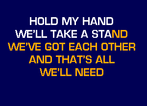 HOLD MY HAND
WE'LL TAKE A STAND
WE'VE GOT EACH OTHER
AND THAT'S ALL
WE'LL NEED