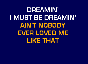 DREAMIN'

I MUST BE DREAMIN'
AIMT NOBODY
EVER LOVED ME
LIKE THAT