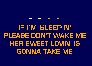 IF I'M SLEEPIN'
PLEASE DON'T WAKE ME
HER SWEET LOVIN' IS
GONNA TAKE ME