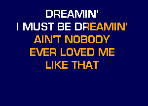 DREAMIN'

I MUST BE DREAMIN'
AIMT NOBODY
EVER LOVED ME
LIKE THAT