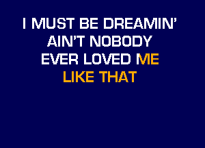 I MUST BE DREAMIN'
AIN'T NOBODY
EVER LOVED ME
LIKE THAT