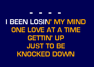 I BEEN LOSIN' MY MIND
ONE LOVE AT A TIME
GETI'IM UP
JUST TO BE
KNOCKED DOWN