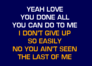 YEAH LOVE
YOU DONE ALL
YOU CAN DO TO ME
I DOMT GIVE UP
30 EASILY
N0 YOU AIN'T SEEN
THE LAST OF ME